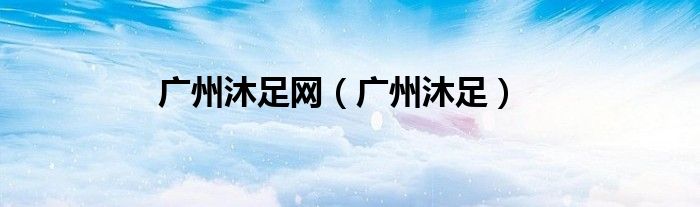 广州沐足网（广州沐足）