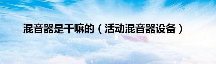 混音器是干嘛的（活动混音器设备）