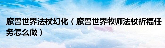 魔兽世界法杖幻化（魔兽世界牧师法杖祈福任务怎么做）