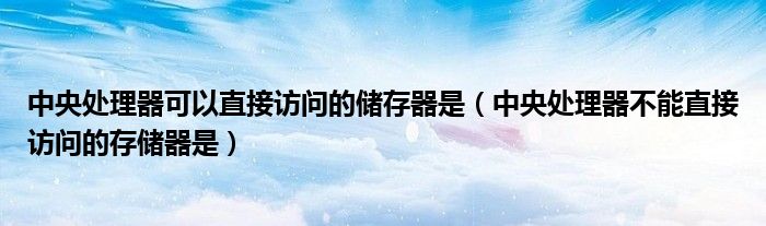 中央处理器可以直接访问的储存器是（中央处理器不能直接访问的存储器是）