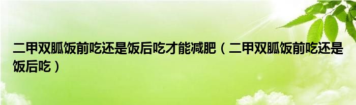 二甲双胍饭前吃还是饭后吃才能减肥（二甲双胍饭前吃还是饭后吃）