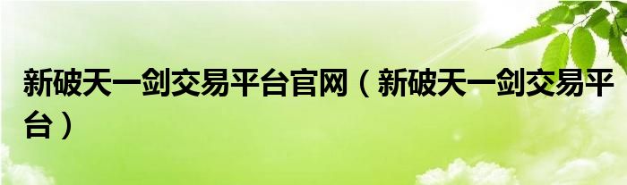 新破天一剑交易平台官网（新破天一剑交易平台）