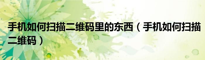 手机如何扫描二维码里的东西（手机如何扫描二维码）