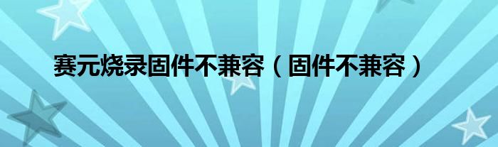赛元烧录固件不兼容（固件不兼容）