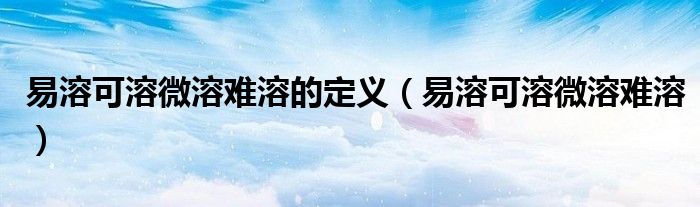 易溶可溶微溶难溶的定义（易溶可溶微溶难溶）