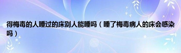 得梅毒的人睡过的床别人能睡吗（睡了梅毒病人的床会感染吗）