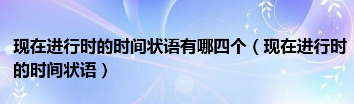 现在进行时的时间状语有哪四个（现在进行时的时间状语）