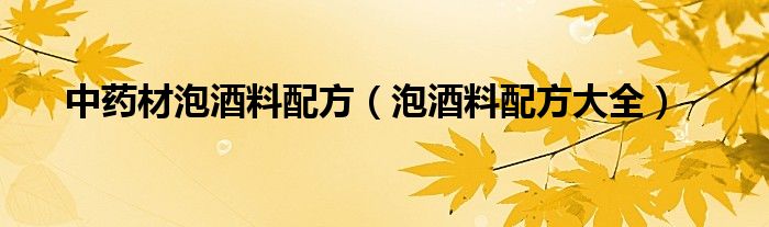 中药材泡酒料配方（泡酒料配方大全）