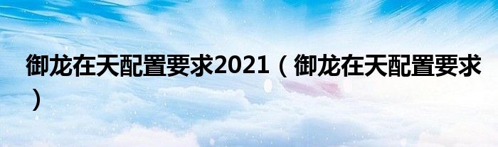 御龙在天配置要求2021（御龙在天配置要求）