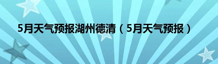 5月天气预报湖州德清（5月天气预报）
