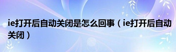 ie打开后自动关闭是怎么回事（ie打开后自动关闭）