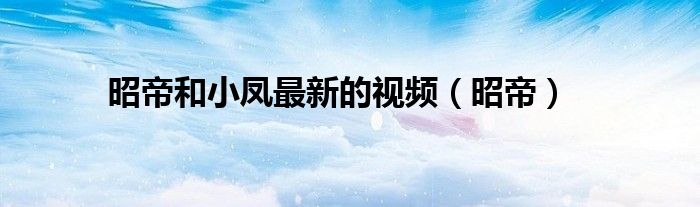 昭帝和小凤最新的视频（昭帝）