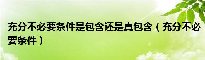 充分不必要条件是包含还是真包含（充分不必要条件）