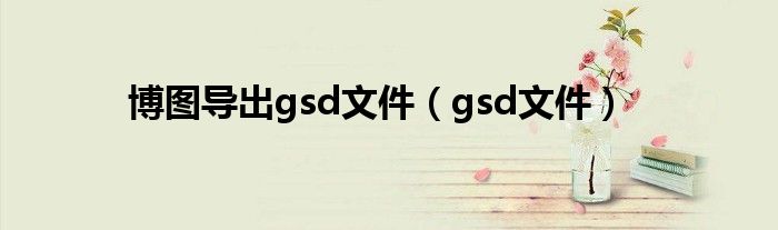 博图导出gsd文件（gsd文件）