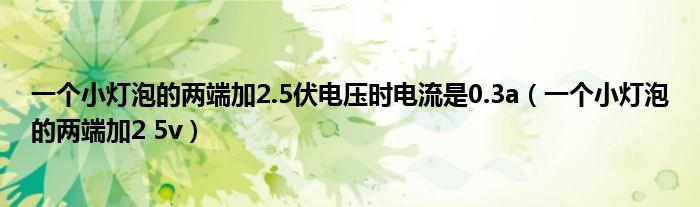 一个小灯泡的两端加2.5伏电压时电流是0.3a（一个小灯泡的两端加2 5v）