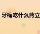 牙痛吃什么药立刻止痛（牙痛吃什么药止痛）