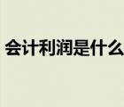 会计利润是什么利润总额（会计利润是什么）