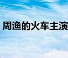 周渔的火车主演是谁（周渔的火车无删减版）
