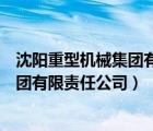 沈阳重型机械集团有限责任公司是国企吗（沈阳重型机械集团有限责任公司）