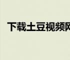 下载土豆视频网（土豆视频pc客户端下载）