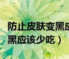 防止皮肤变黑应该少吃哪种食物（防止皮肤变黑应该少吃）