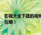影视大全下载的视频怎么导出来（影视大全下载的视频文件在哪）