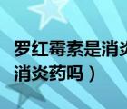 罗红霉素是消炎药吗可以喝酒吗（罗红霉素是消炎药吗）
