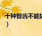 十种智齿不能拔的图片（拔智齿需要多久时间）