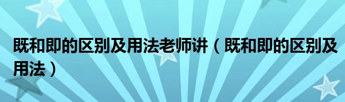 既和即的区别及用法老师讲（既和即的区别及用法）