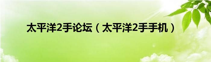 太平洋2手论坛（太平洋2手手机）