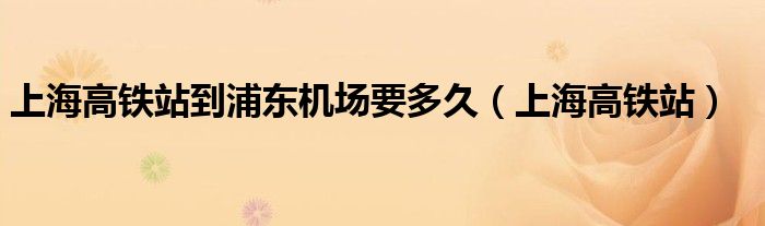 上海高铁站到浦东机场要多久（上海高铁站）
