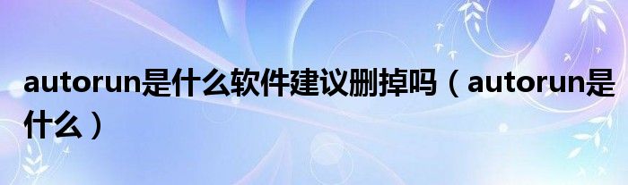 autorun是什么软件建议删掉吗（autorun是什么）