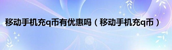 移动手机充q币有优惠吗（移动手机充q币）