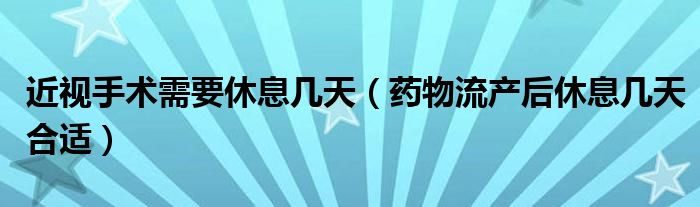 近视手术需要休息几天（药物流产后休息几天合适）