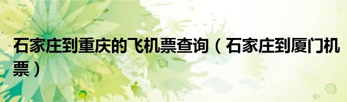 石家庄到重庆的飞机票查询（石家庄到厦门机票）