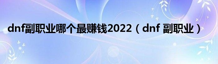 dnf副职业哪个最赚钱2022（dnf 副职业）