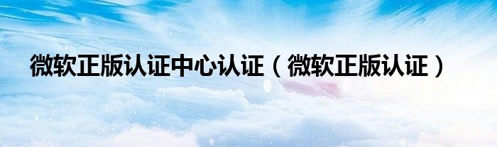 微软正版认证中心认证（微软正版认证）