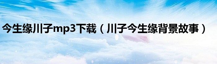 今生缘川子mp3下载（川子今生缘背景故事）