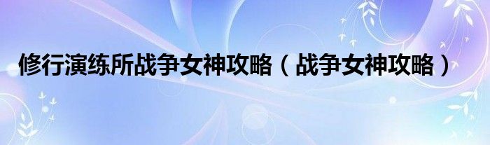 修行演练所战争女神攻略（战争女神攻略）