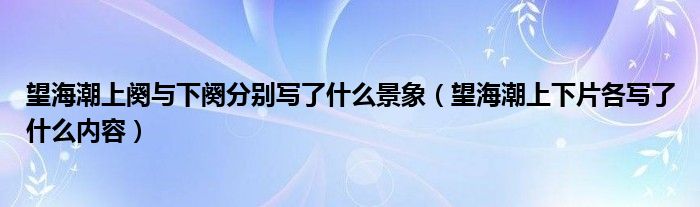 望海潮上阕与下阕分别写了什么景象（望海潮上下片各写了什么内容）