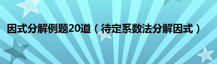 因式分解例题20道（待定系数法分解因式）