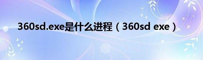 360sd.exe是什么进程（360sd exe）