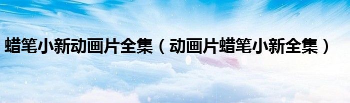 蜡笔小新动画片全集（动画片蜡笔小新全集）