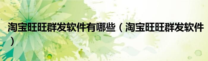 淘宝旺旺群发软件有哪些（淘宝旺旺群发软件）