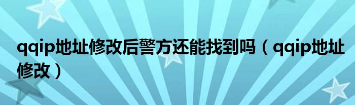qqip地址修改后警方还能找到吗（qqip地址修改）