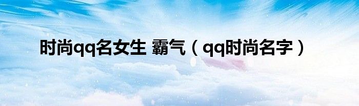 时尚qq名女生 霸气（qq时尚名字）