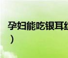 孕妇能吃银耳红枣枸杞汤吗（孕妇能吃银耳吗）