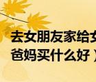 去女朋友家给女朋友买什么（去女朋友家给她爸妈买什么好）
