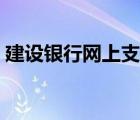 建设银行网上支付限额（建设银行网上支付）