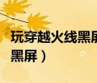 玩穿越火线黑屏声音什么都正常（玩穿越火线黑屏）